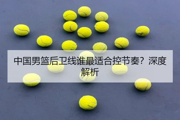 中国男篮后卫线谁最适合控节奏？深度解析